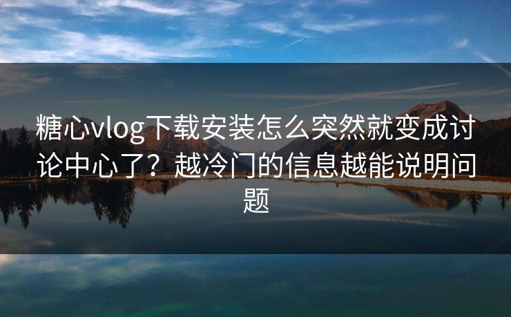 糖心vlog下载安装怎么突然就变成讨论中心了?越冷门的信息越能说明问题
