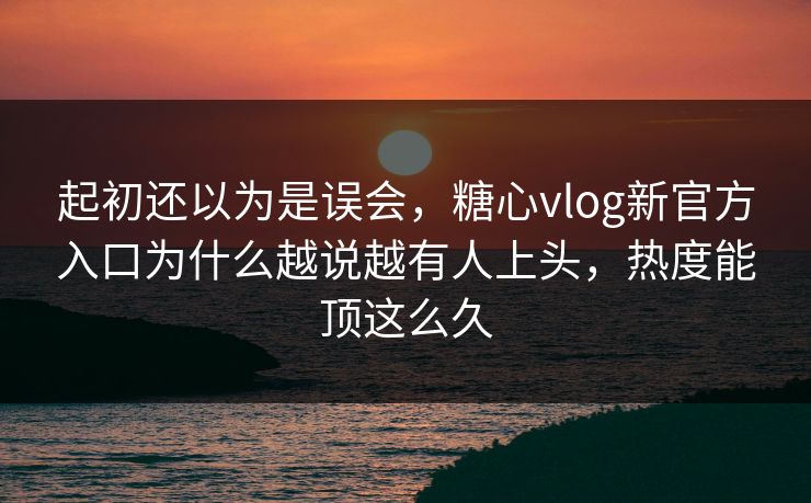 起初还以为是误会,糖心vlog新官方入口为什么越说越有人上头,热度能顶这么久