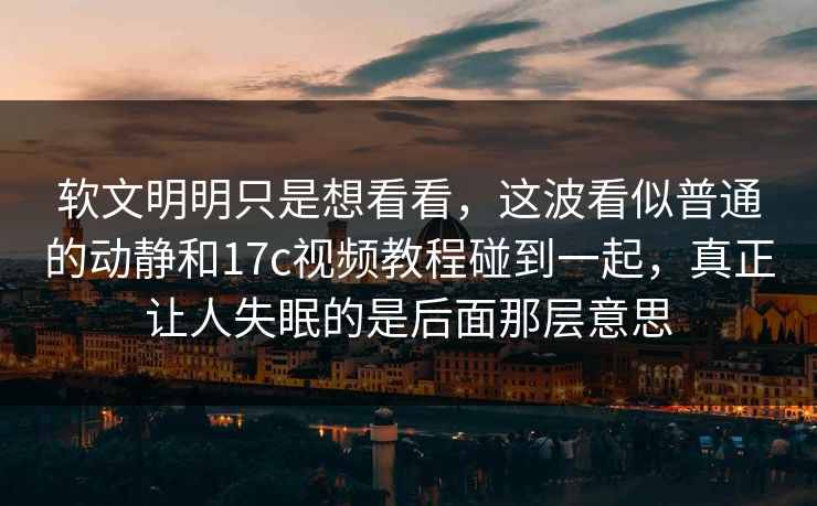 软文明明只是想看看,这波看似普通的动静和17c视频教程碰到一起,真正让人失眠的是后面那层意思