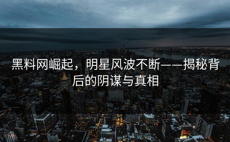 黑料网崛起,明星风波不断——揭秘背后的阴谋与真相